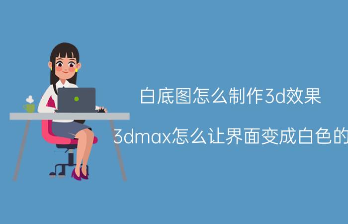 白底图怎么制作3d效果 3dmax怎么让界面变成白色的？